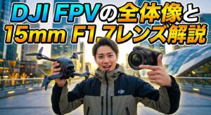 DJI FPVの全体像と15mm F1.7レンズ解説